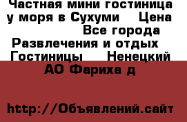 Частная мини гостиница у моря в Сухуми  › Цена ­ 400-800. - Все города Развлечения и отдых » Гостиницы   . Ненецкий АО,Фариха д.